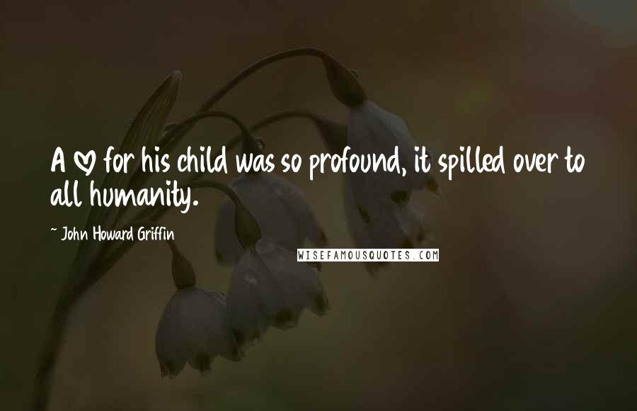 John Howard Griffin quotes: A love for his child was so profound, it spilled over to all humanity.