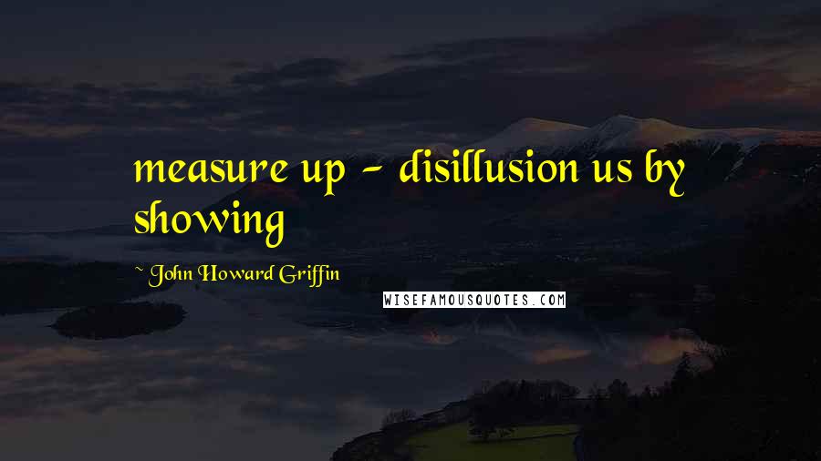 John Howard Griffin quotes: measure up - disillusion us by showing