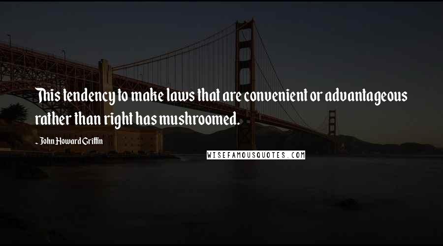 John Howard Griffin quotes: This tendency to make laws that are convenient or advantageous rather than right has mushroomed.