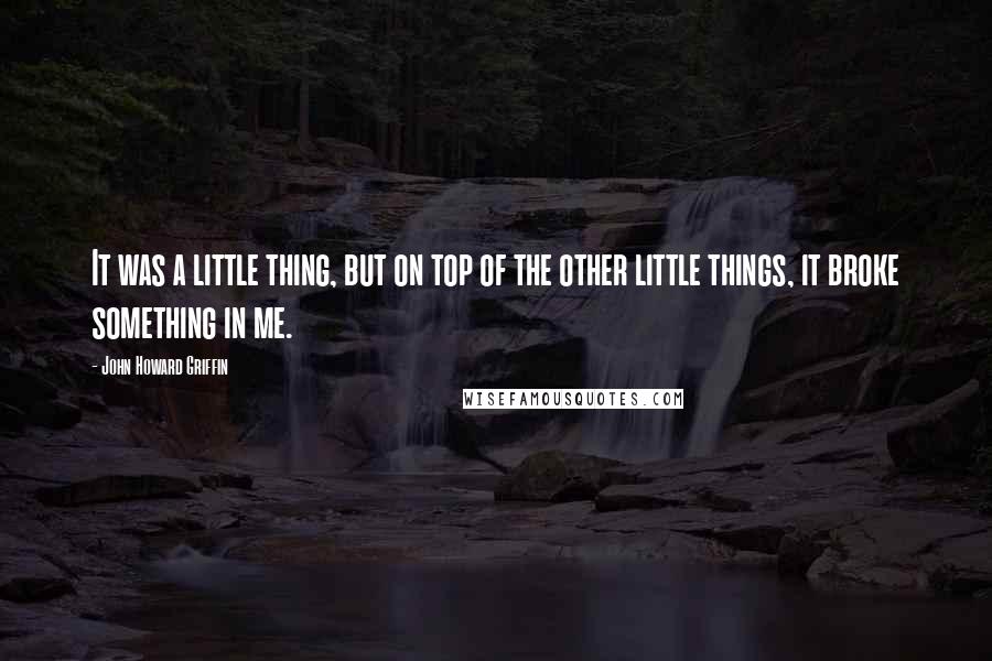 John Howard Griffin quotes: It was a little thing, but on top of the other little things, it broke something in me.