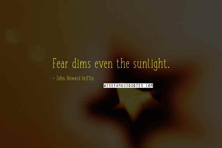 John Howard Griffin quotes: Fear dims even the sunlight.