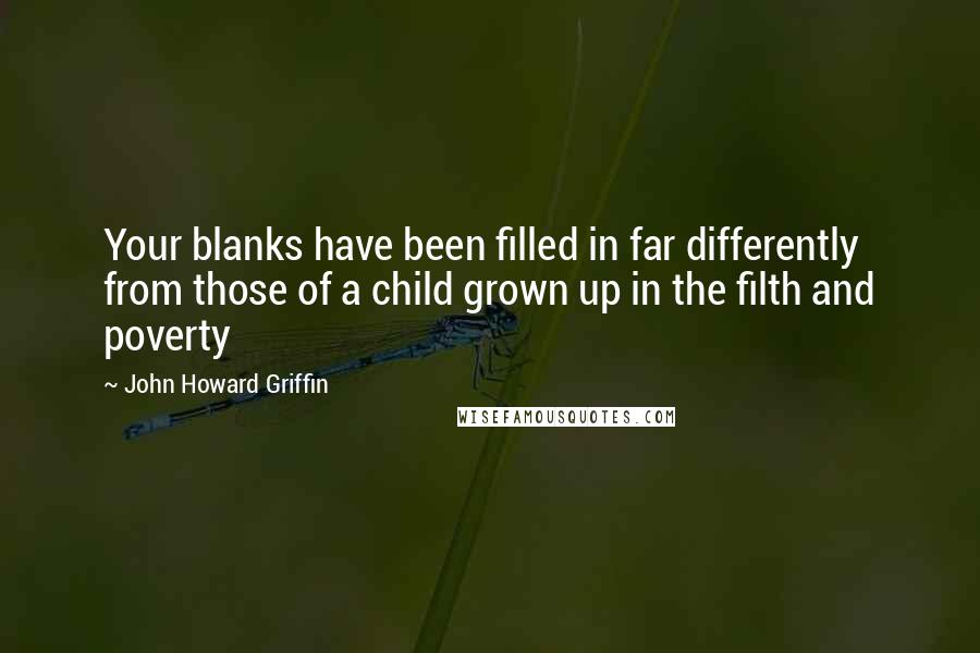 John Howard Griffin quotes: Your blanks have been filled in far differently from those of a child grown up in the filth and poverty