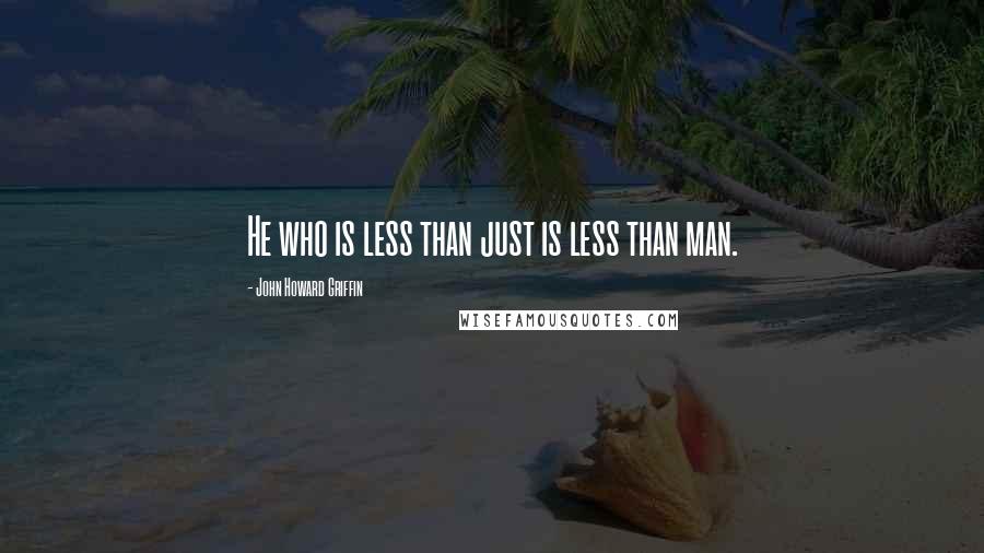 John Howard Griffin quotes: He who is less than just is less than man.