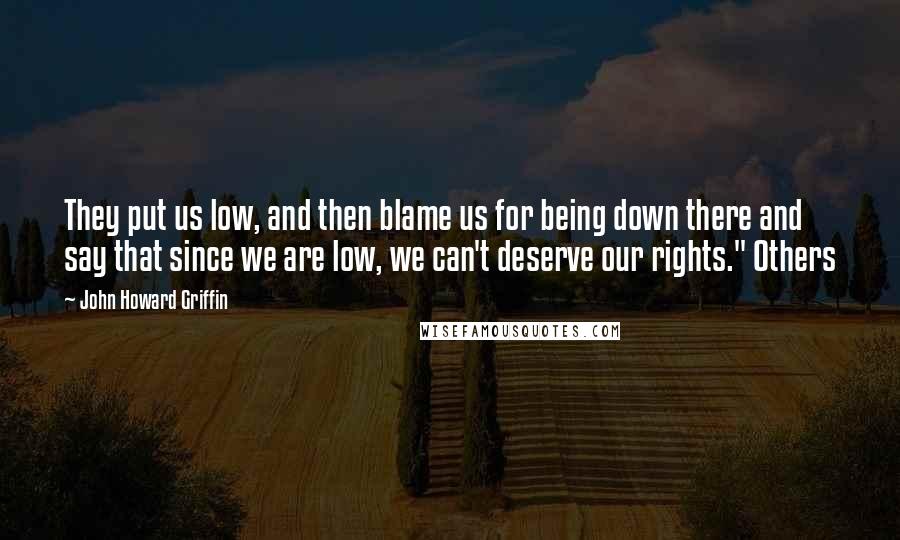 John Howard Griffin quotes: They put us low, and then blame us for being down there and say that since we are low, we can't deserve our rights." Others John Howard Griffin quotes: They put us low, and then blame us for being down there and say that since we are low, we can't deserve our rights." Others