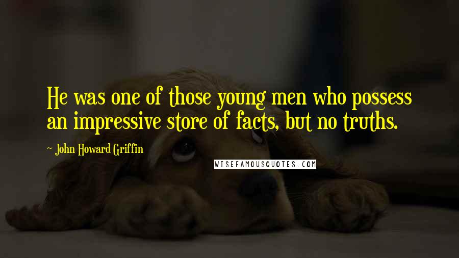 John Howard Griffin quotes: He was one of those young men who possess an impressive store of facts, but no truths.