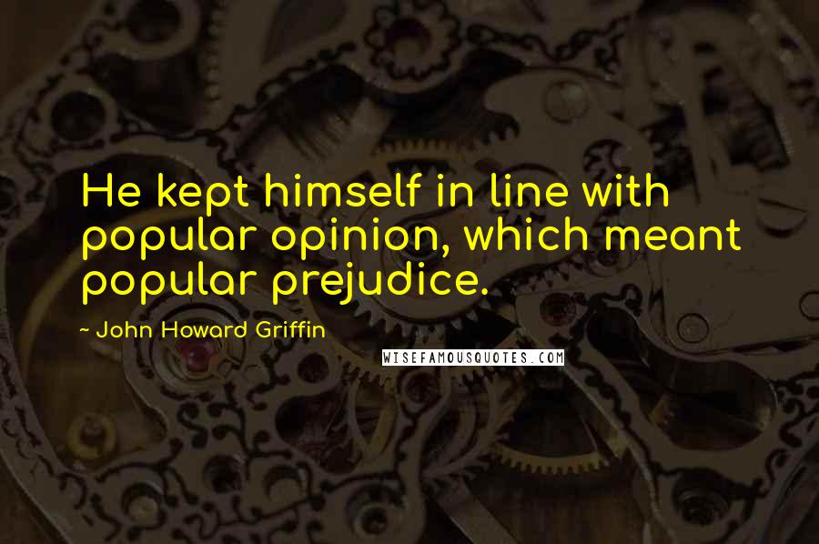 John Howard Griffin quotes: He kept himself in line with popular opinion, which meant popular prejudice.