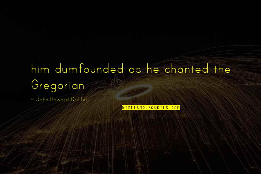 John Howard Griffin Quotes By John Howard Griffin: him dumfounded as he chanted the Gregorian