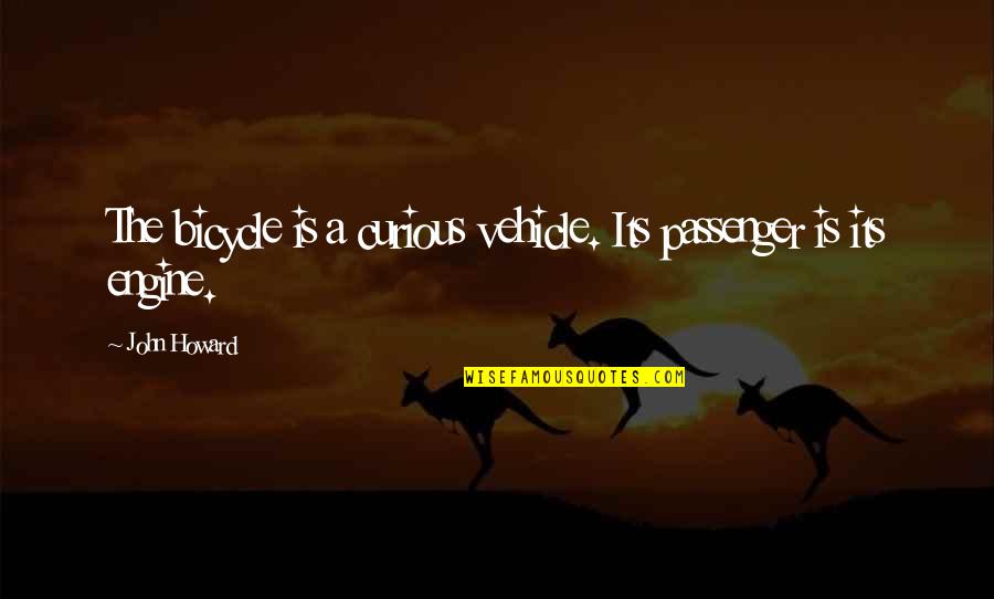John Howard Quotes By John Howard: The bicycle is a curious vehicle. Its passenger