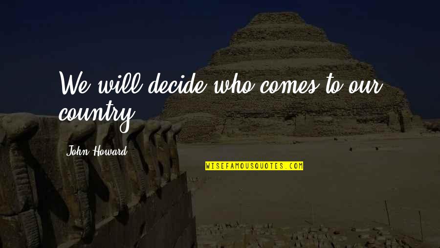 John Howard Quotes By John Howard: We will decide who comes to our country. John Howard Quotes By John Howard: We will decide who comes to our country.