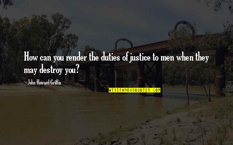 John Howard Quotes By John Howard Griffin: How can you render the duties of justice John Howard Quotes By John Howard Griffin: How can you render the duties of justice