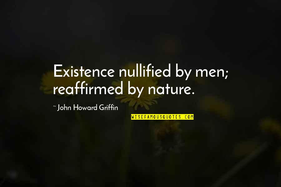 John Howard Quotes By John Howard Griffin: Existence nullified by men; reaffirmed by nature. John Howard Quotes By John Howard Griffin: Existence nullified by men; reaffirmed by nature.