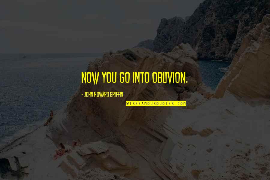 John Howard Quotes By John Howard Griffin: Now you go into oblivion. John Howard Quotes By John Howard Griffin: Now you go into oblivion.