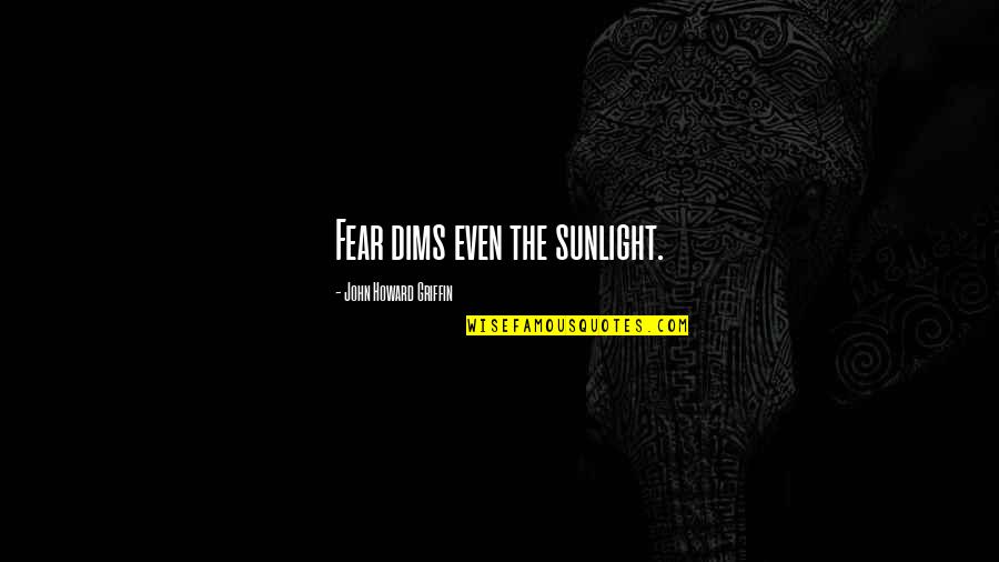John Howard Quotes By John Howard Griffin: Fear dims even the sunlight. John Howard Quotes By John Howard Griffin: Fear dims even the sunlight.