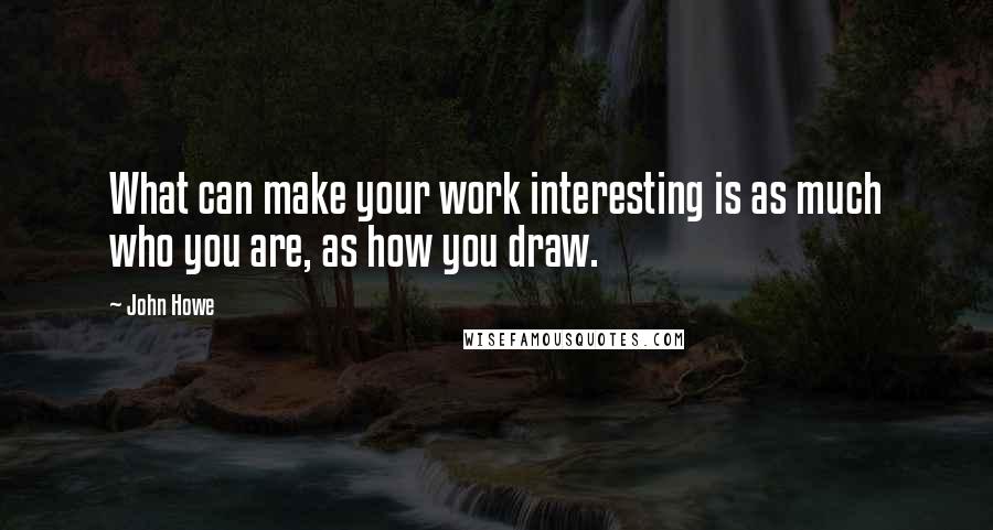 John Howe quotes: What can make your work interesting is as much who you are, as how you draw.