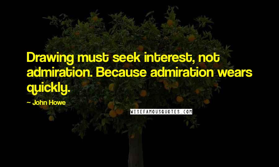 John Howe quotes: Drawing must seek interest, not admiration. Because admiration wears quickly.