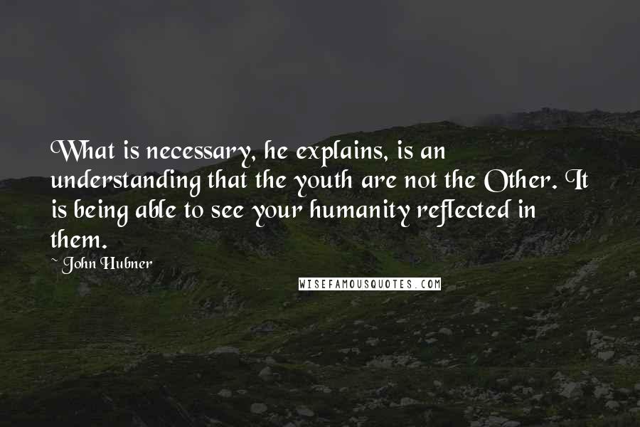 John Hubner quotes: What is necessary, he explains, is an understanding that the youth are not the Other. It is being able to see your humanity reflected in them.