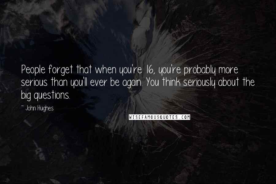 John Hughes quotes: People forget that when you're 16, you're probably more serious than you'll ever be again. You think seriously about the big questions. John Hughes quotes: People forget that when you're 16, you're probably more serious than you'll ever be again. You think seriously about the big questions.