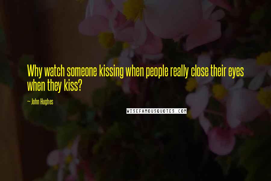 John Hughes quotes: Why watch someone kissing when people really close their eyes when they kiss?