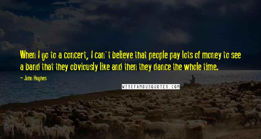 John Hughes quotes: When I go to a concert, I can't believe that people pay lots of money to see a band that they obviously like and then they dance the whole time. John Hughes quotes: When I go to a concert, I can't believe that people pay lots of money to see a band that they obviously like and then they dance the whole time.