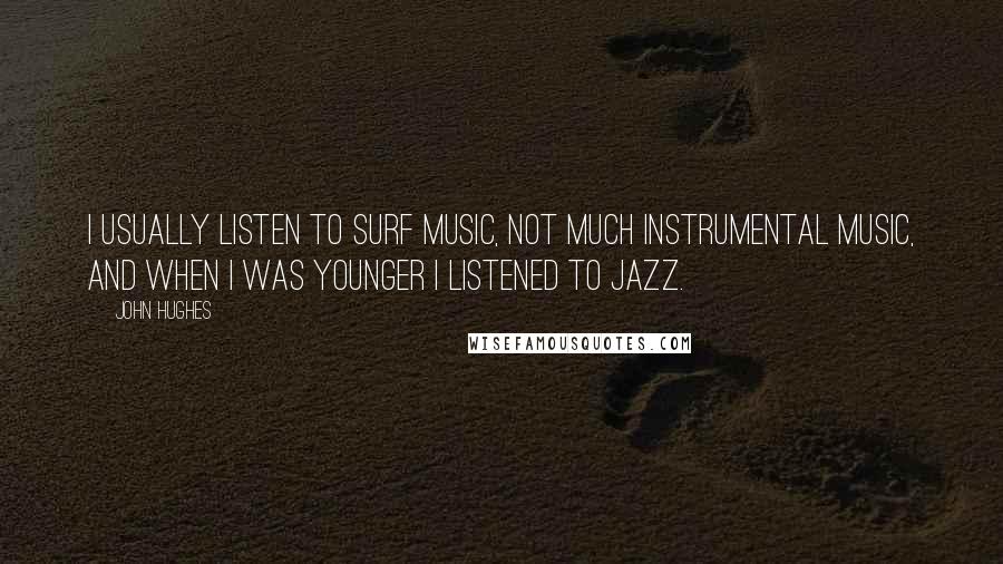 John Hughes quotes: I usually listen to surf music, not much instrumental music, and when I was younger I listened to jazz. John Hughes quotes: I usually listen to surf music, not much instrumental music, and when I was younger I listened to jazz.