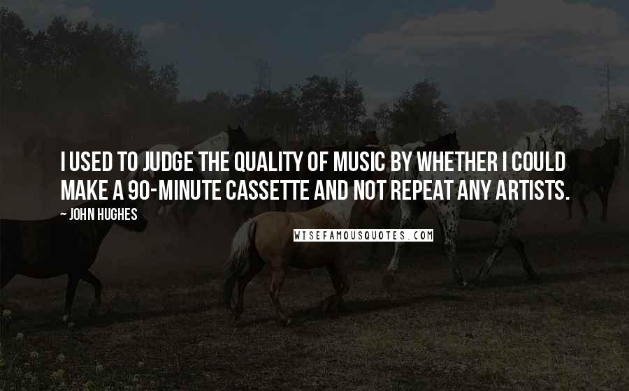 John Hughes quotes: I used to judge the quality of music by whether I could make a 90-minute cassette and not repeat any artists. John Hughes quotes: I used to judge the quality of music by whether I could make a 90-minute cassette and not repeat any artists.