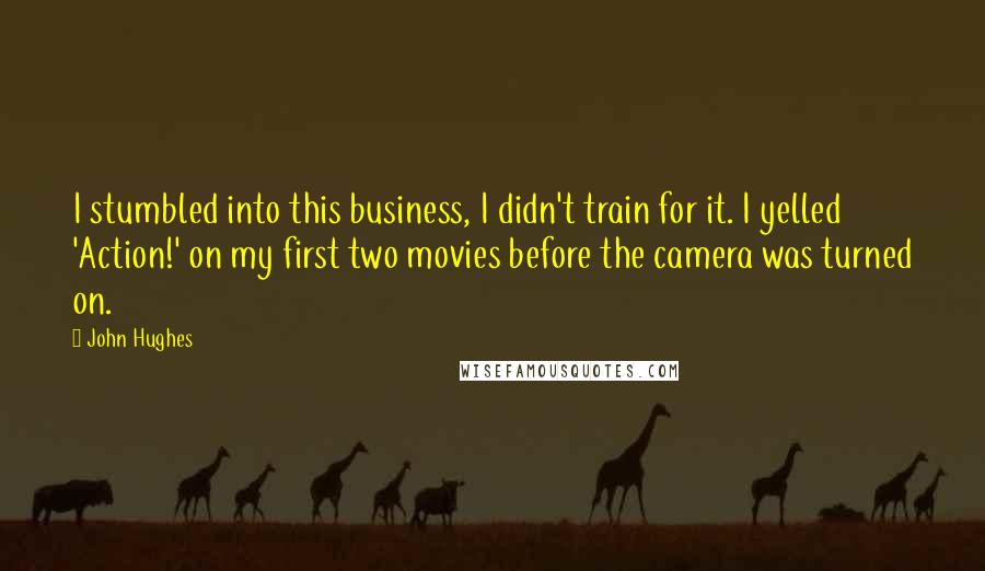 John Hughes quotes: I stumbled into this business, I didn't train for it. I yelled 'Action!' on my first two movies before the camera was turned on. John Hughes quotes: I stumbled into this business, I didn't train for it. I yelled 'Action!' on my first two movies before the camera was turned on.