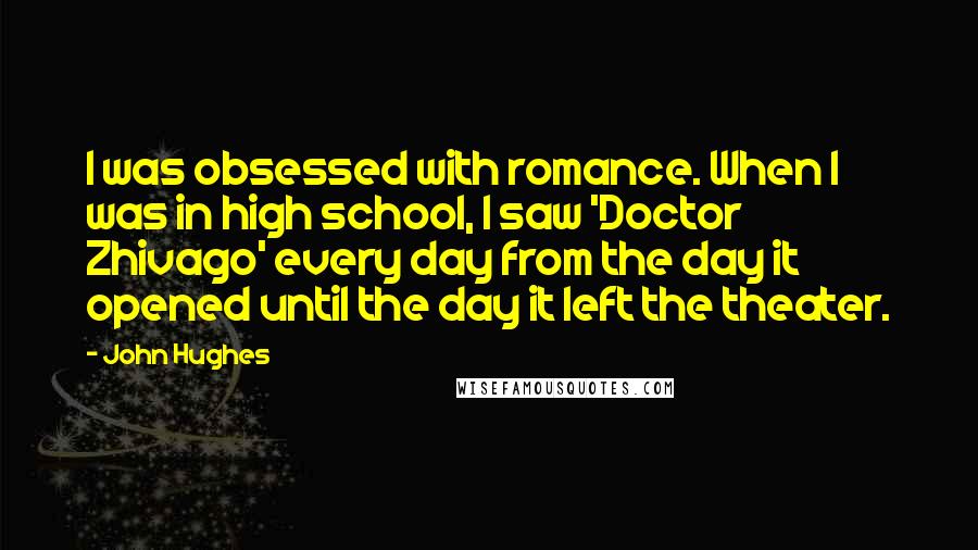John Hughes quotes: I was obsessed with romance. When I was in high school, I saw 'Doctor Zhivago' every day from the day it opened until the day it left the theater. John Hughes quotes: I was obsessed with romance. When I was in high school, I saw 'Doctor Zhivago' every day from the day it opened until the day it left the theater.