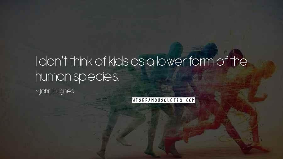 John Hughes quotes: I don't think of kids as a lower form of the human species.