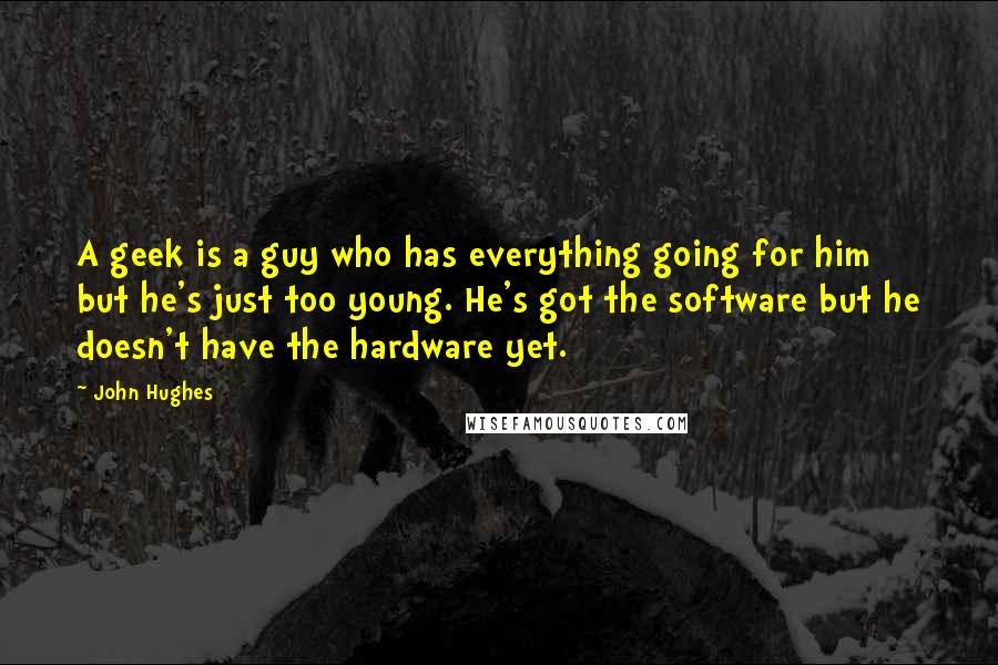 John Hughes quotes: A geek is a guy who has everything going for him but he's just too young. He's got the software but he doesn't have the hardware yet.