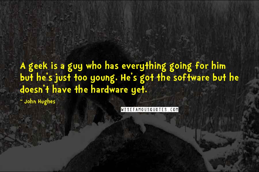 John Hughes quotes: A geek is a guy who has everything going for him but he's just too young. He's got the software but he doesn't have the hardware yet. John Hughes quotes: A geek is a guy who has everything going for him but he's just too young. He's got the software but he doesn't have the hardware yet.