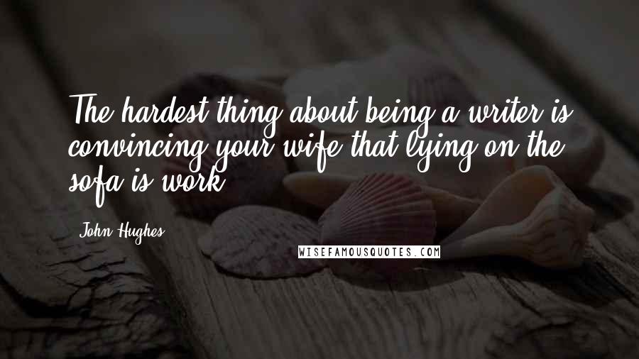 John Hughes quotes: The hardest thing about being a writer is convincing your wife that lying on the sofa is work.