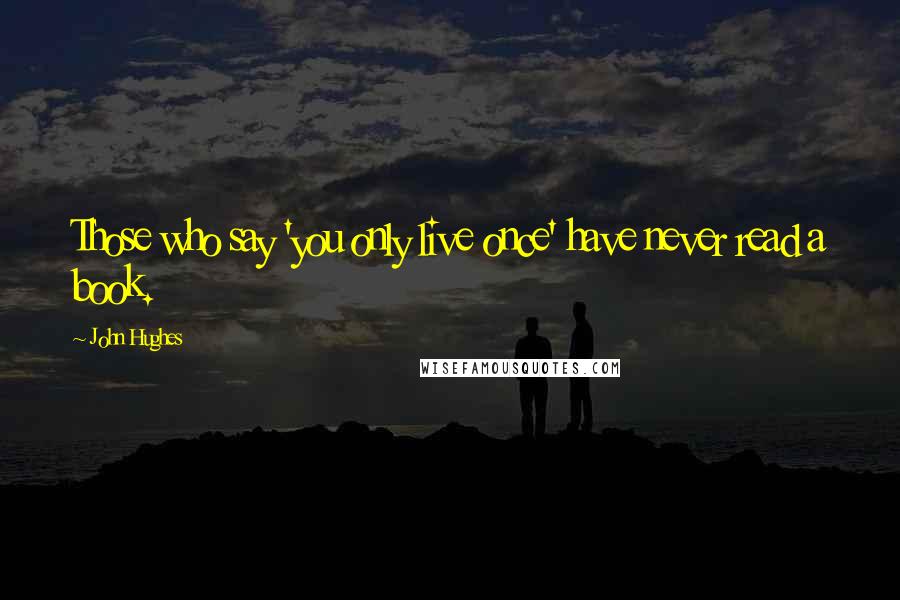 John Hughes quotes: Those who say 'you only live once' have never read a book.
