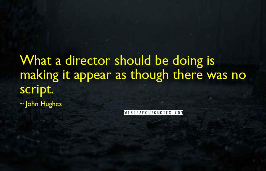 John Hughes quotes: What a director should be doing is making it appear as though there was no script.