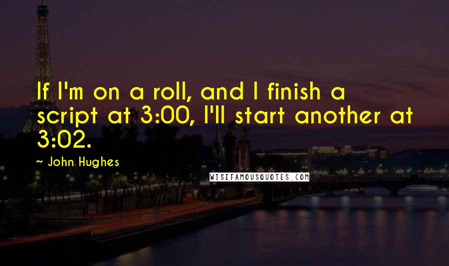 John Hughes quotes: If I'm on a roll, and I finish a script at 3:00, I'll start another at 3:02.
