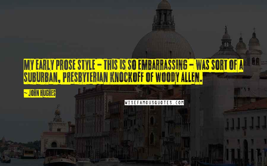 John Hughes quotes: My early prose style - this is so embarrassing - was sort of a suburban, Presbyterian knockoff of Woody Allen.