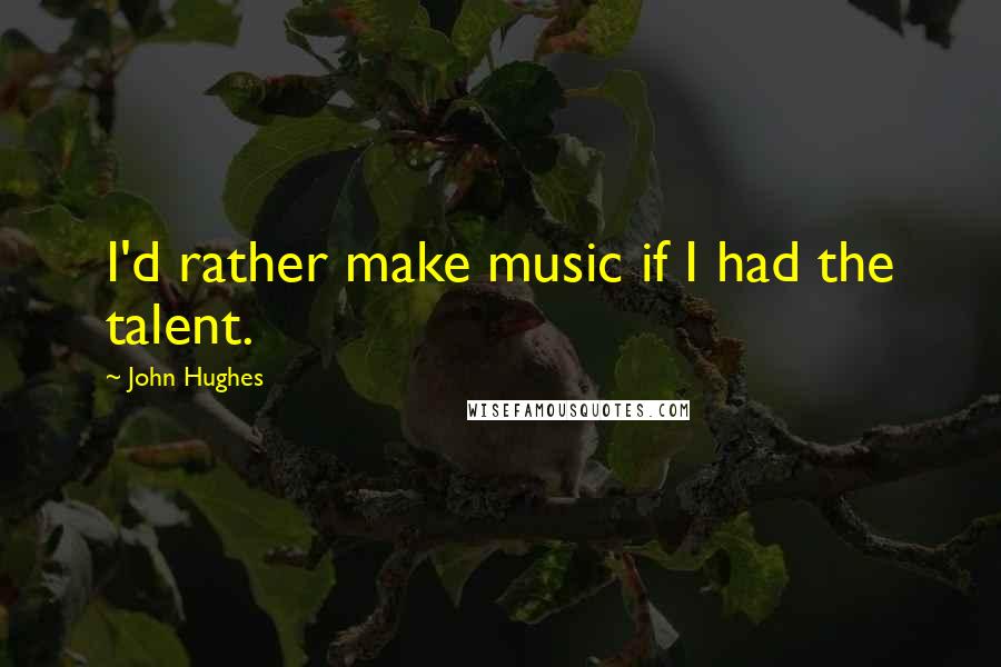 John Hughes quotes: I'd rather make music if I had the talent.