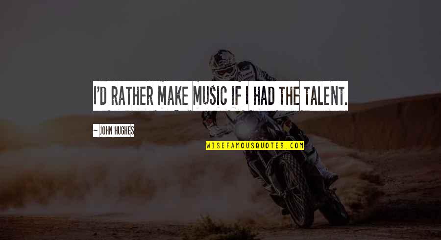 John Hughes Quotes By John Hughes: I'd rather make music if I had the John Hughes Quotes By John Hughes: I'd rather make music if I had the
