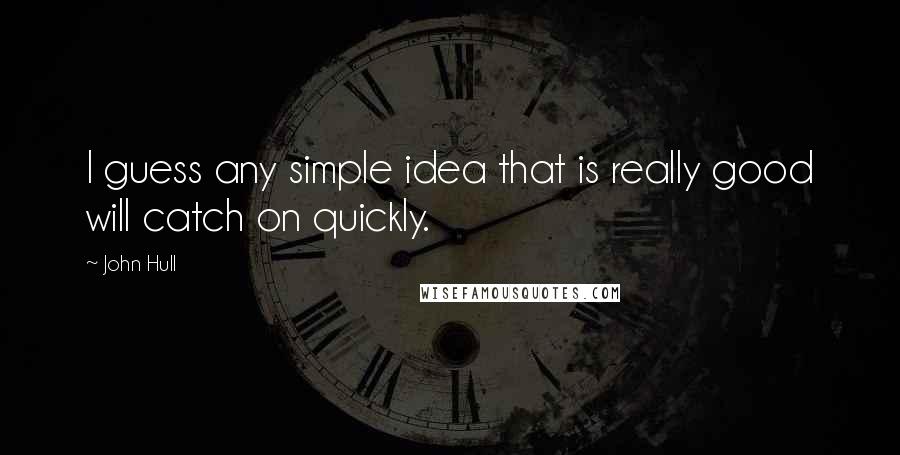 John Hull quotes: I guess any simple idea that is really good will catch on quickly.