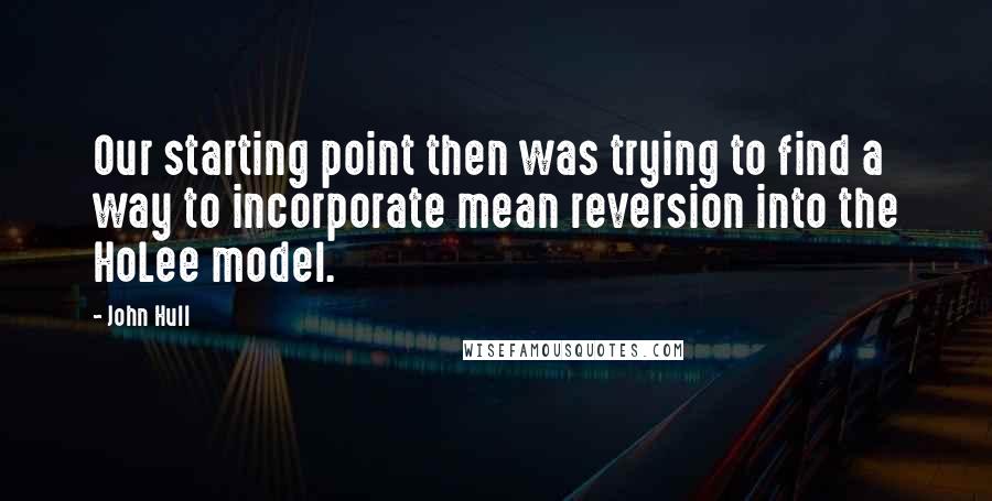 John Hull quotes: Our starting point then was trying to find a way to incorporate mean reversion into the HoLee model.