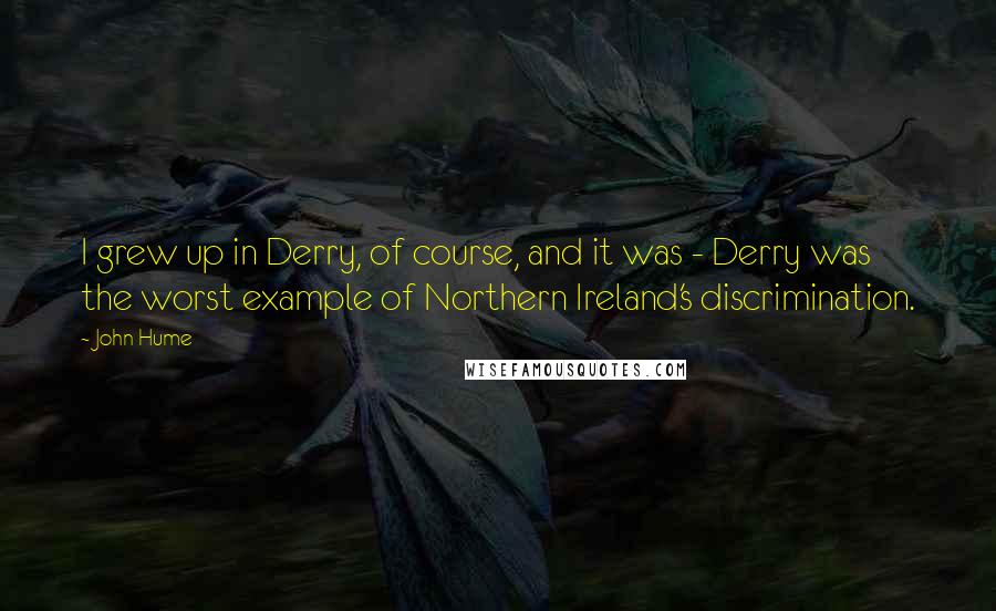 John Hume quotes: I grew up in Derry, of course, and it was - Derry was the worst example of Northern Ireland's discrimination.