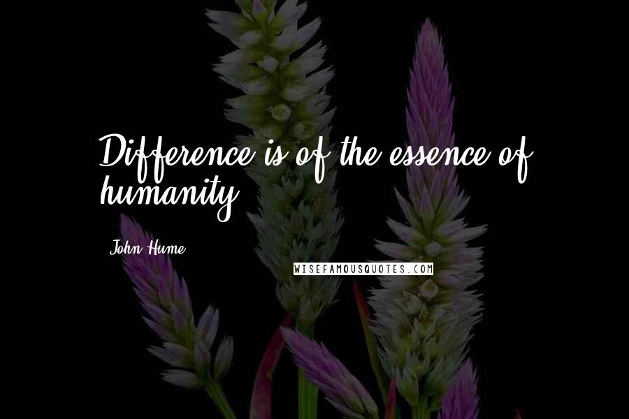 John Hume quotes: Difference is of the essence of humanity.