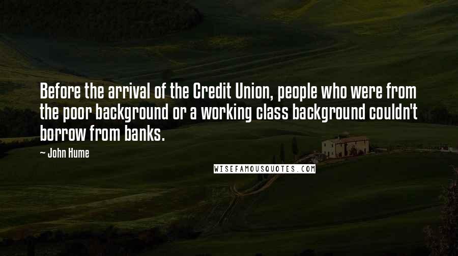 John Hume quotes: Before the arrival of the Credit Union, people who were from the poor background or a working class background couldn't borrow from banks.
