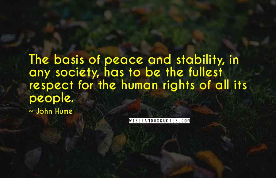 John Hume quotes: The basis of peace and stability, in any society, has to be the fullest respect for the human rights of all its people. John Hume quotes: The basis of peace and stability, in any society, has to be the fullest respect for the human rights of all its people.