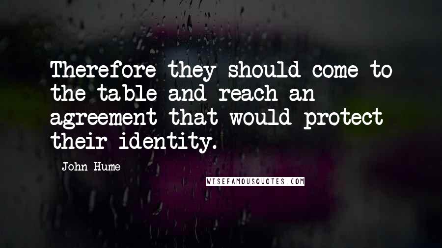 John Hume quotes: Therefore they should come to the table and reach an agreement that would protect their identity.