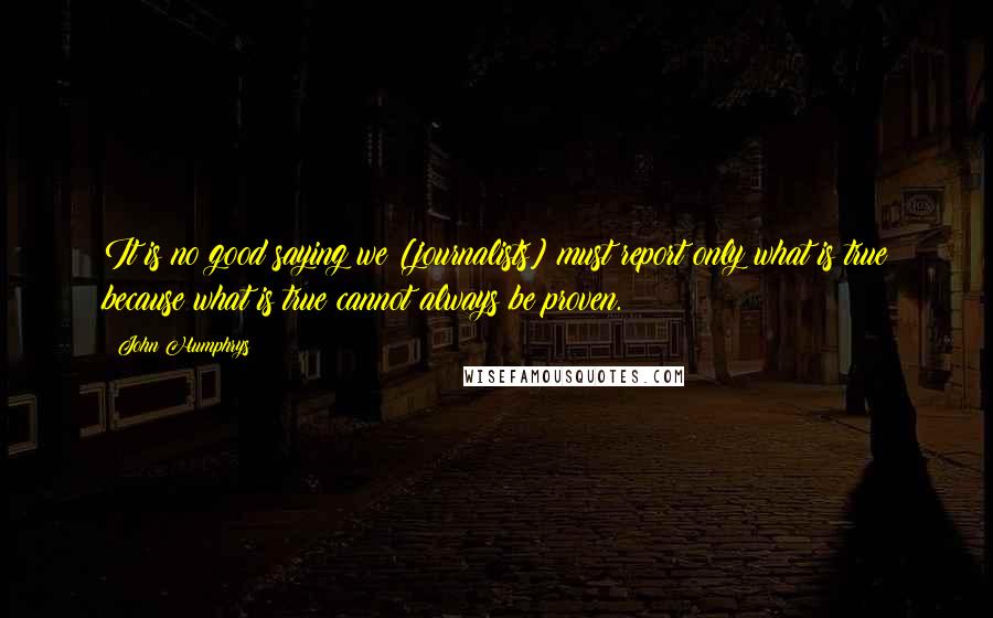 John Humphrys quotes: It is no good saying we [journalists] must report only what is true because what is true cannot always be proven.
