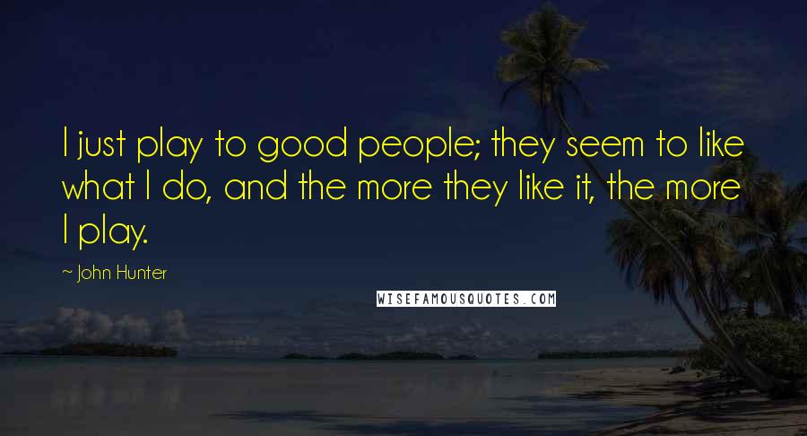 John Hunter quotes: I just play to good people; they seem to like what I do, and the more they like it, the more I play.