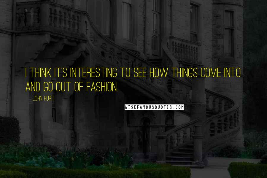 John Hurt quotes: I think it's interesting to see how things come into and go out of fashion.