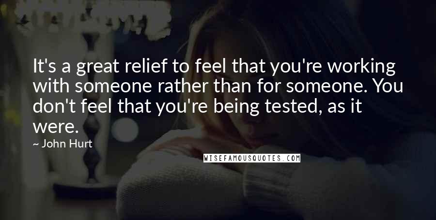 John Hurt quotes: It's a great relief to feel that you're working with someone rather than for someone. You don't feel that you're being tested, as it were.