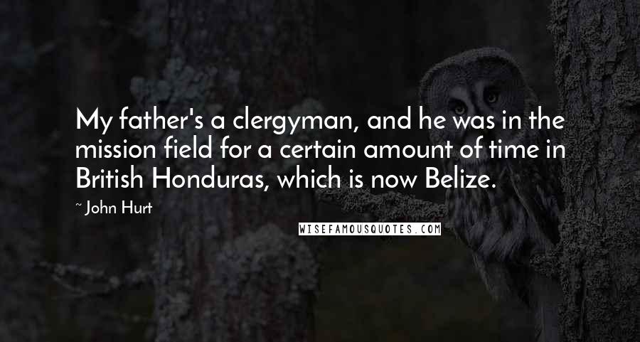 John Hurt quotes: My father's a clergyman, and he was in the mission field for a certain amount of time in British Honduras, which is now Belize.