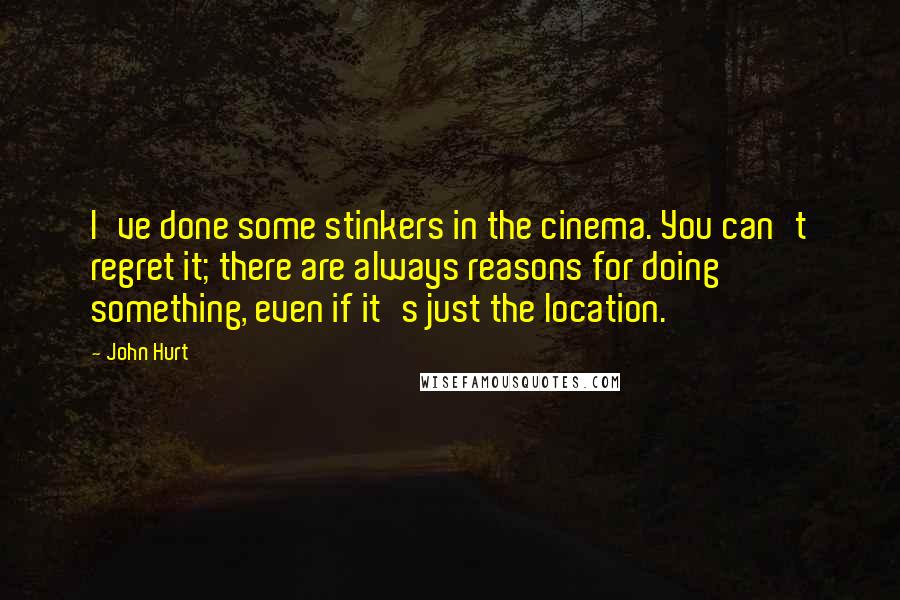 John Hurt quotes: I've done some stinkers in the cinema. You can't regret it; there are always reasons for doing something, even if it's just the location.